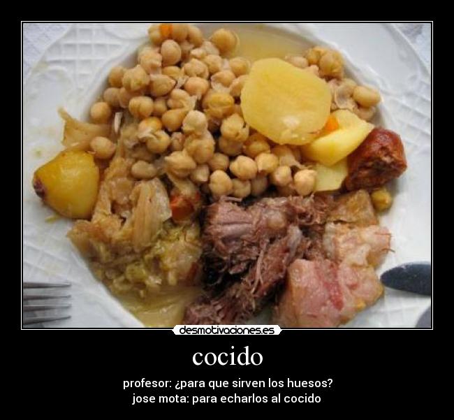 cocido - profesor: ¿para que sirven los huesos?
jose mota: para echarlos al cocido