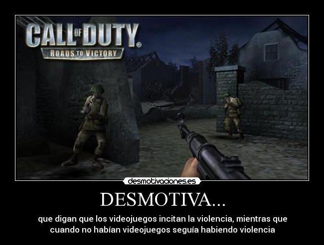 DESMOTIVA... - que digan que los videojuegos incitan la violencia, mientras que
cuando no habían videojuegos seguía habiendo violencia