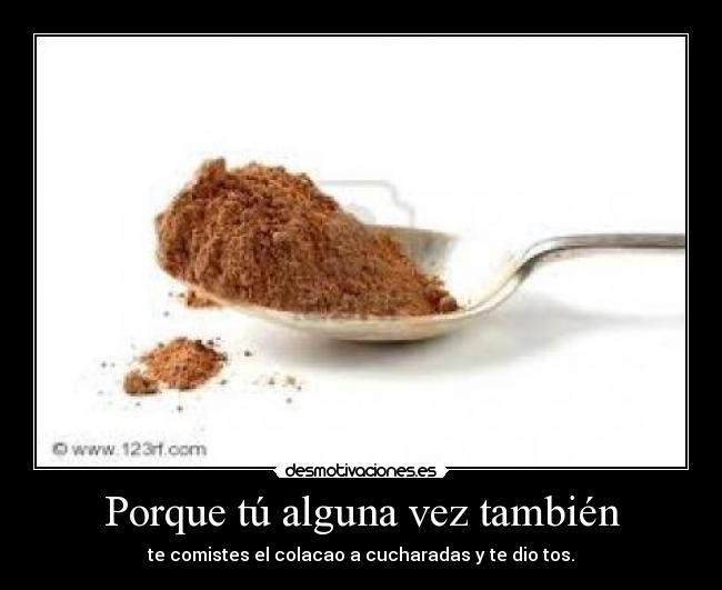 Porque tú alguna vez también - te comistes el colacao a cucharadas y te dio tos.