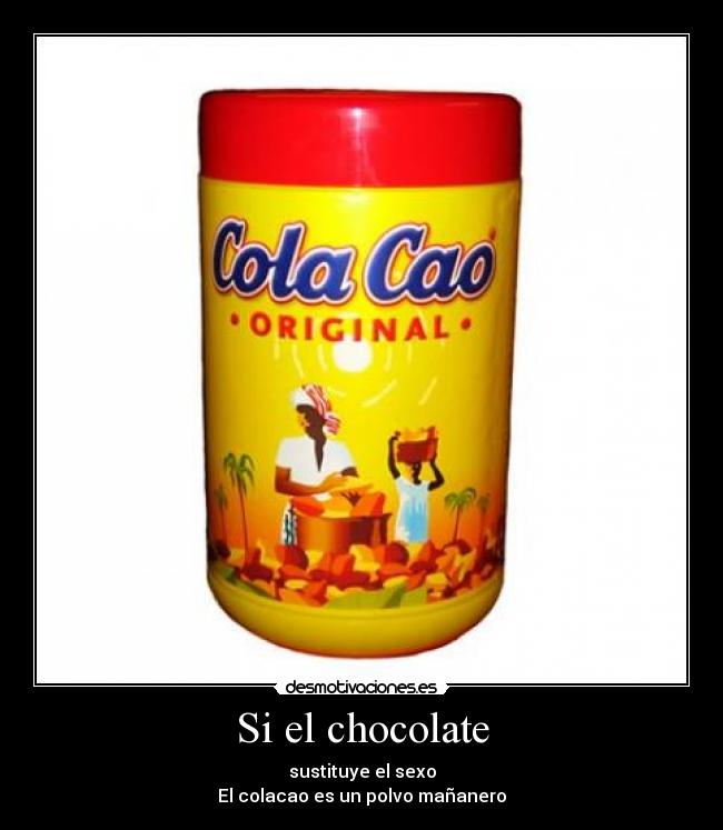 Si el chocolate - sustituye el sexo
El colacao es un polvo mañanero