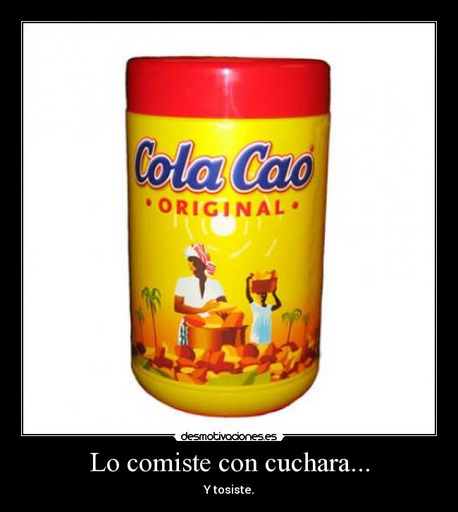 Lo comiste con cuchara... - Y tosiste.