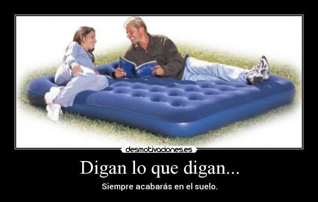 Digan lo que digan... - Siempre acabarás en el suelo.