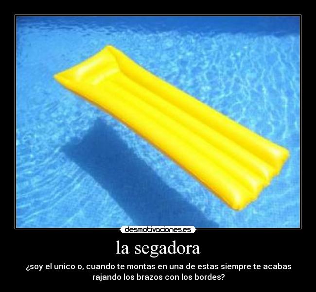 la segadora - ¿soy el unico o, cuando te montas en una de estas siempre te acabas
rajando los brazos con los bordes?