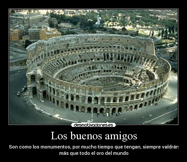 Los buenos amigos - Son como los monumentos, por mucho tiempo que tengan, siempre valdrán
más que todo el oro del mundo