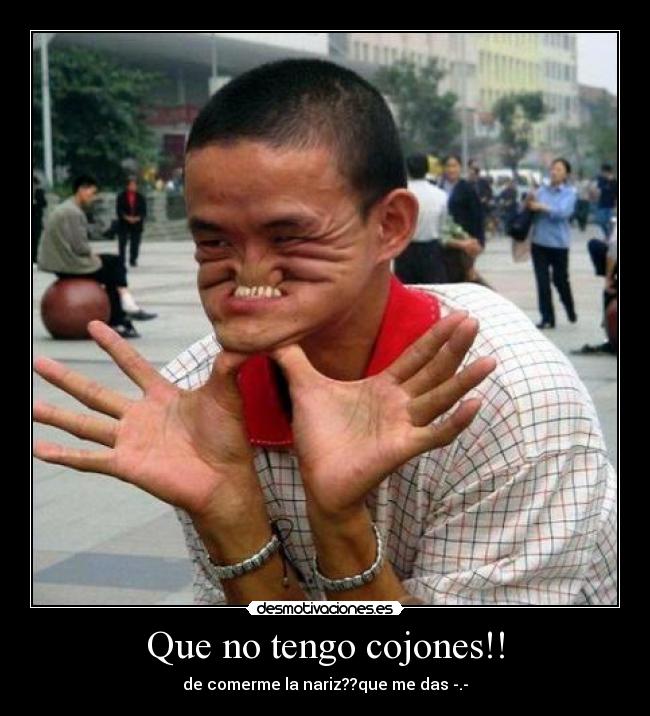Que no tengo cojones!! - de comerme la nariz??que me das -.-