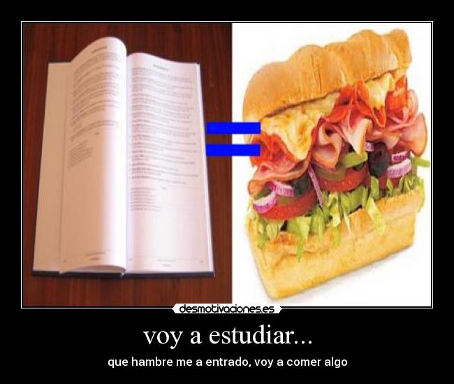 voy a estudiar... - que hambre me a entrado, voy a comer algo