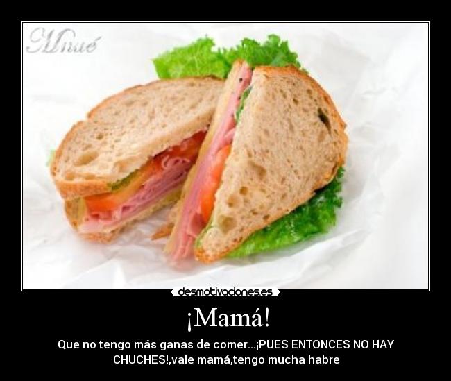 ¡Mamá! - Que no tengo más ganas de comer...¡PUES ENTONCES NO HAY
CHUCHES!,vale mamá,tengo mucha habre