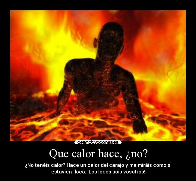 Que calor hace, ¿no? - ¿No tenéis calor? Hace un calor del carajo y me miráis como si
estuviera loco. ¡Los locos sois vosotros!