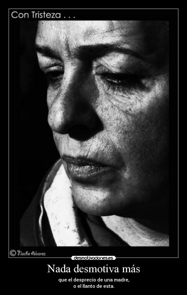 Nada desmotiva más - que el desprecio de una madre,
o el llanto de esta.