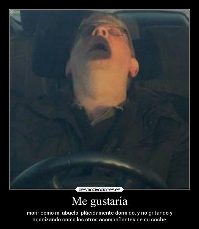 Me gustaría - morir como mi abuelo: plácidamente dormido, y no gritando y
agonizando como los otros acompañantes de su coche.