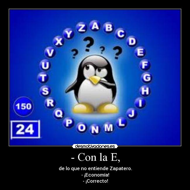 - Con la E, - de lo que no entiende Zapatero.
- ¡Economía!
- ¡Correcto!