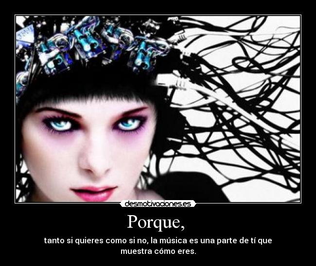 Porque, - tanto si quieres como si no, la música es una parte de tí que muestra cómo eres.