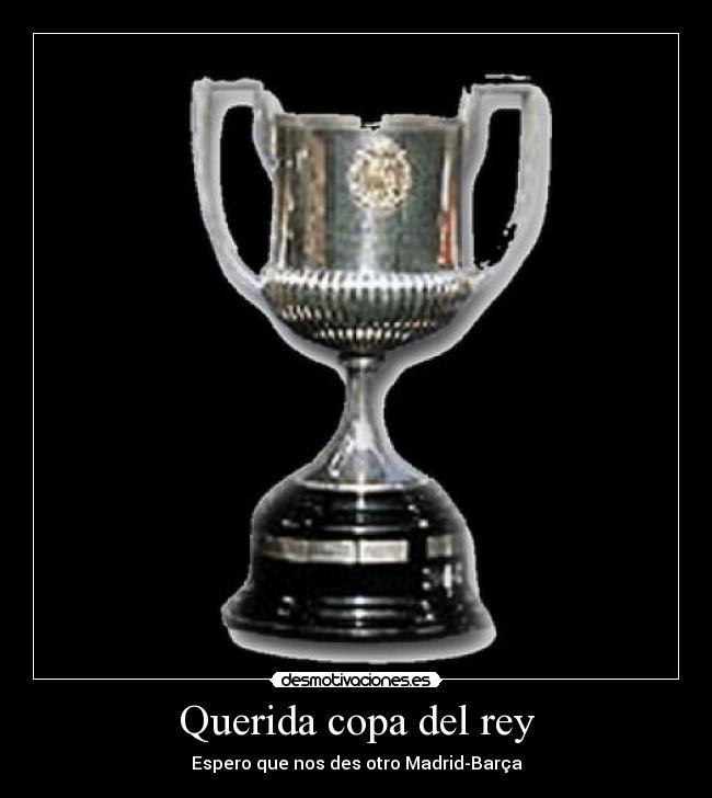 Querida copa del rey - Espero que nos des otro Madrid-Barça