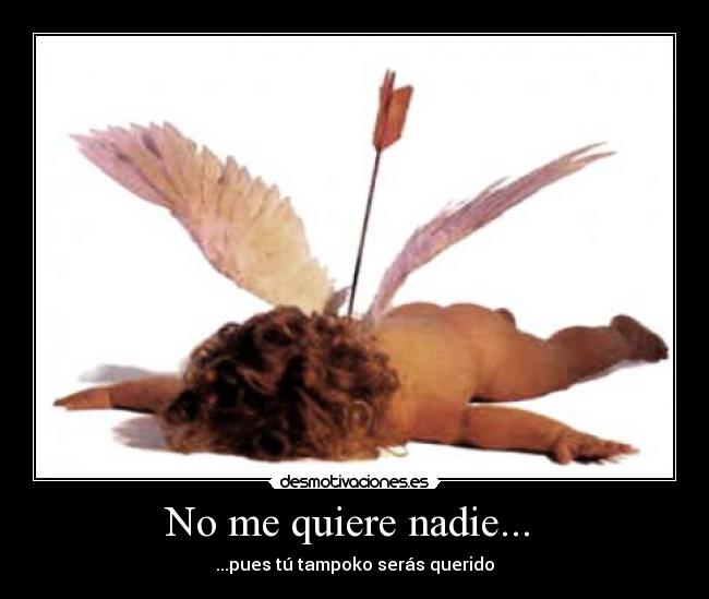 No me quiere nadie...  - ...pues tú tampoko serás querido