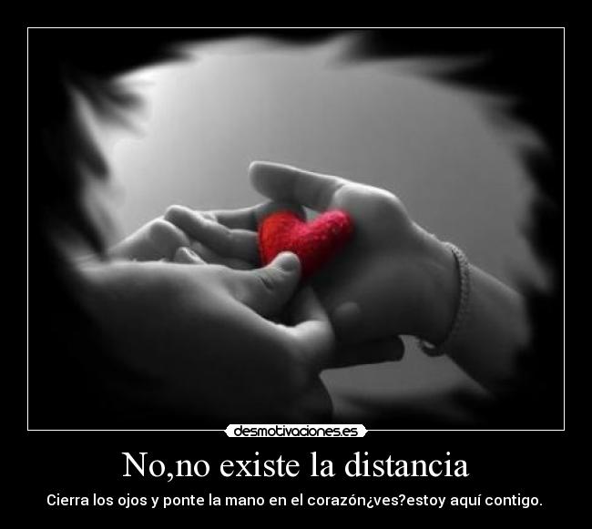 No,no existe la distancia - Cierra los ojos y ponte la mano en el corazón¿ves?estoy aquí contigo. 