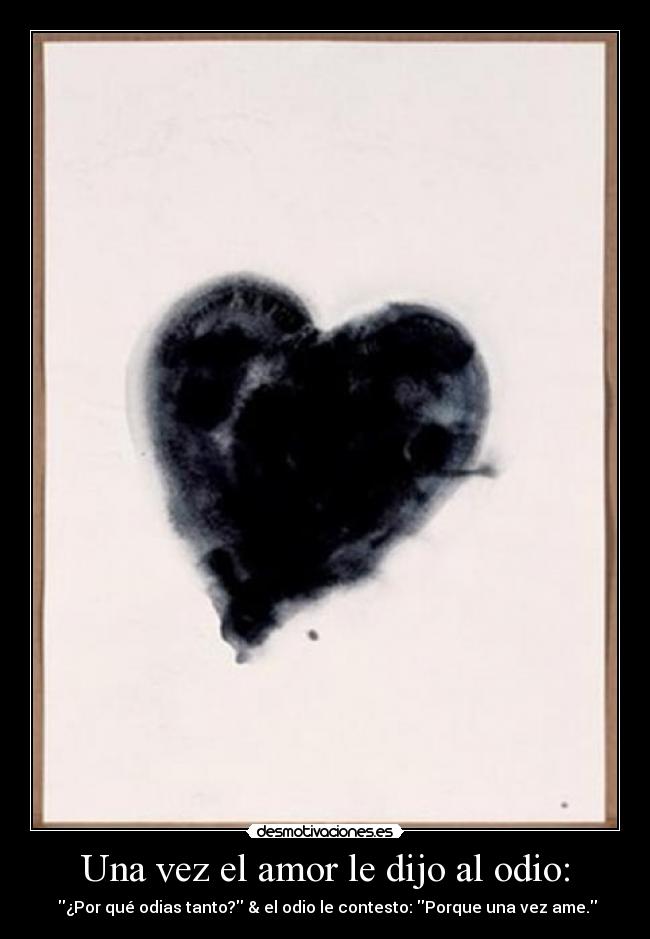 Una vez el amor le dijo al odio: -  ¿Por qué odias tanto? & el odio le contesto: Porque una vez ame.