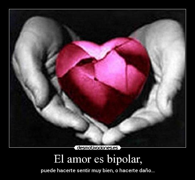 El amor es bipolar, - puede hacerte sentir muy bien, o hacerte daño...