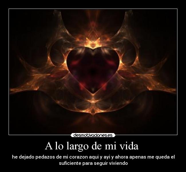 A lo largo de mi vida - he dejado pedazos de mi corazon aqui y ayi y ahora apenas me queda el
suficiente para seguir viviendo