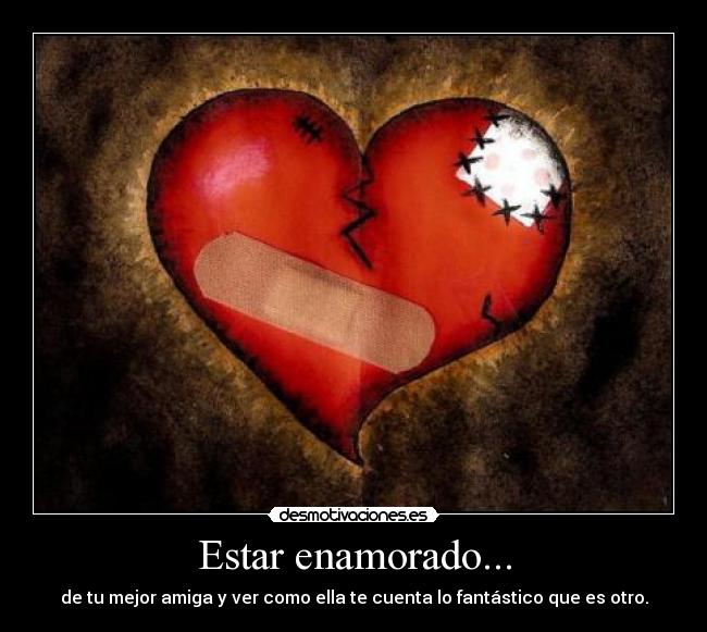Estar enamorado... - de tu mejor amiga y ver como ella te cuenta lo fantástico que es otro.