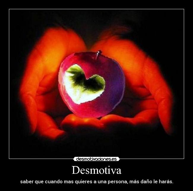 Desmotiva - saber que cuando mas quieres a una persona, más daño le harás.