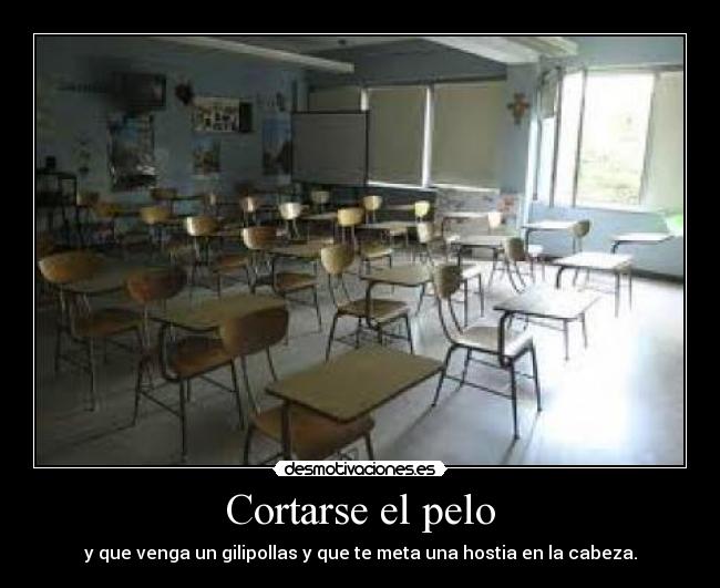 Cortarse el pelo - y que venga un gilipollas y que te meta una hostia en la cabeza.