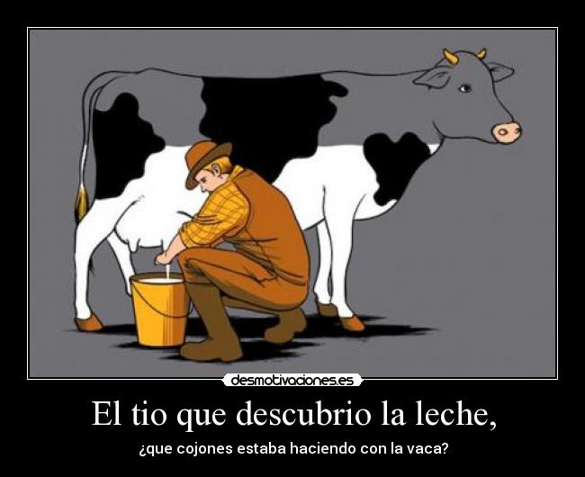 El tio que descubrio la leche, - ¿que cojones estaba haciendo con la vaca?