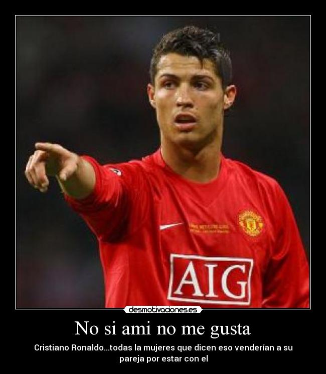No si ami no me gusta - Cristiano Ronaldo...todas la mujeres que dicen eso venderían a su
pareja por estar con el