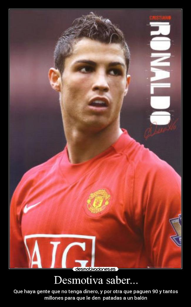 Desmotiva saber... - Que haya gente que no tenga dinero, y por otra que paguen 90 y tantos
millones para que le den patadas a un balón