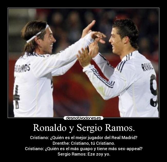 Ronaldo y Sergio Ramos. - Cristiano: ¿Quién es el mejor jugador del Real Madrid?
Drenthe: Cristiano, tú Cristiano.
Cristiano: ¿Quién es el más guapo y tiene más sex-appeal?
Sergio Ramos: Eze zoy yo.