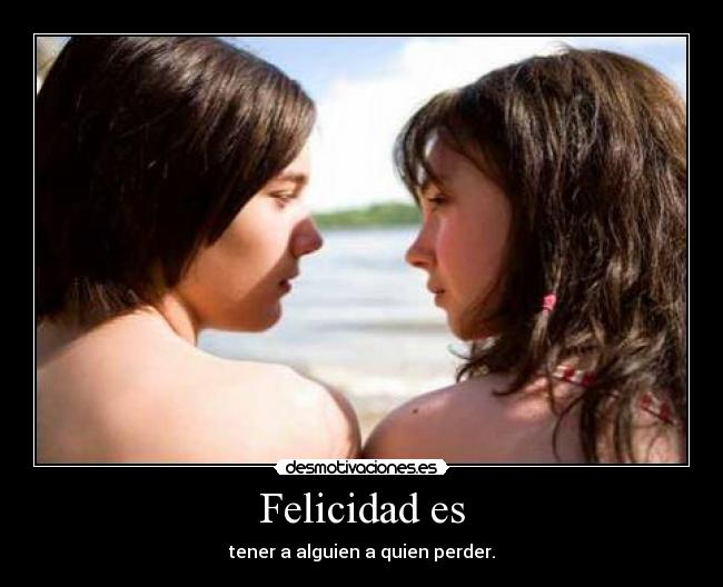 Felicidad es - tener a alguien a quien perder.