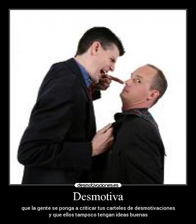 Desmotiva - que la gente se ponga a criticar tus carteles de desmotivaciones
y que ellos tampoco tengan ideas buenas