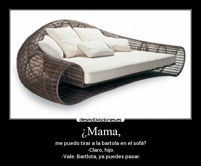¿Mama, - me puedo tirar a la bartola en el sofá?
-Claro, hijo.
-Vale. Bartlota, ya puedes pasar.