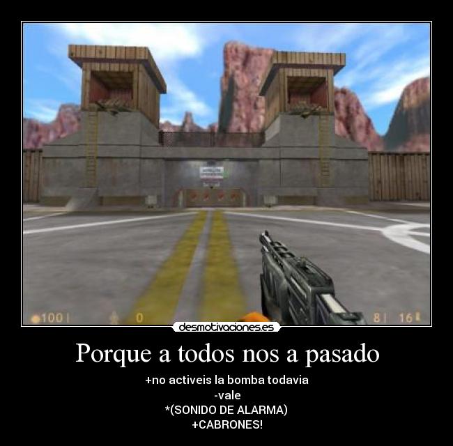 Porque a todos nos a pasado - +no activeis la bomba todavia
-vale
*(SONIDO DE ALARMA)
+CABRONES!