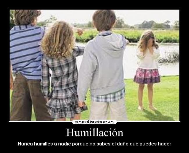 Humillación - Nunca humilles a nadie porque no sabes el daño que puedes hacer