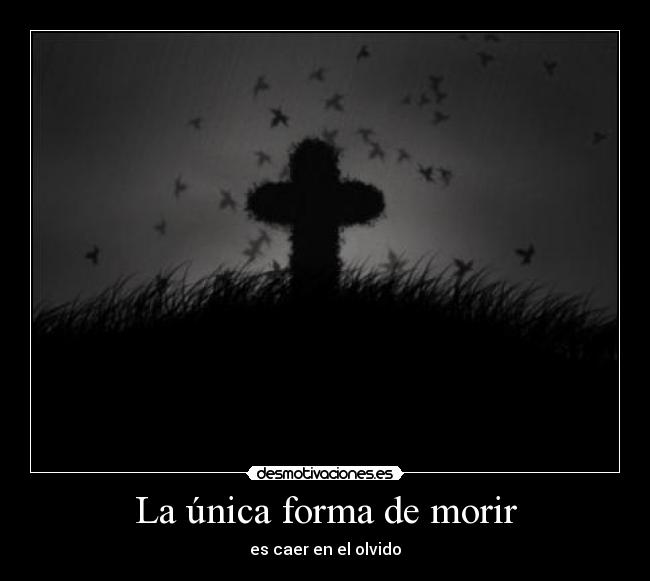La única forma de morir - es caer en el olvido