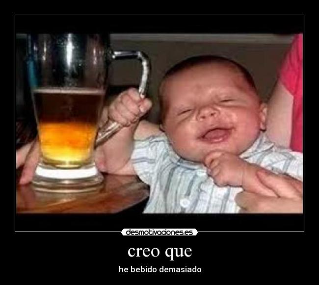 creo que - he bebido demasiado