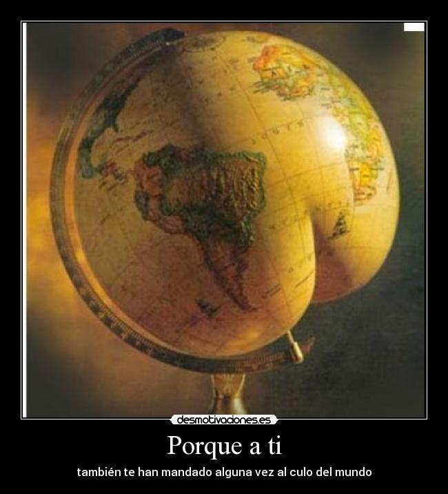 Porque a ti - también te han mandado alguna vez al culo del mundo