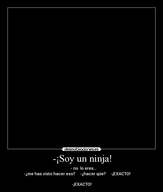 -¡Soy un ninja! - - no lo eres...
-¿me has visto hacer eso? -¿hacer qúe? -¡EXACTO!
-¡EXACTO!
