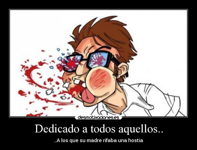 Dedicado a todos aquellos.. - ..A los que su madre rifaba una hostia