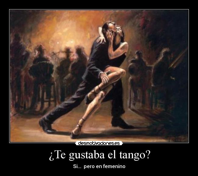 ¿Te gustaba el tango? - Si...  pero en femenino