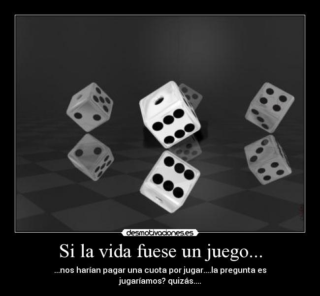 Si la vida fuese un juego... - ...nos harían pagar una cuota por jugar....la pregunta es jugaríamos? quizás....