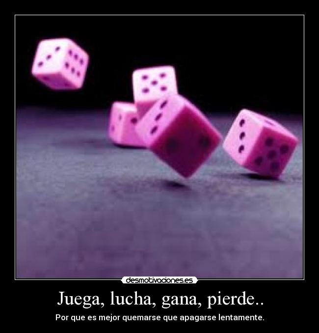 Juega, lucha, gana, pierde.. - Por que es mejor quemarse que apagarse lentamente.