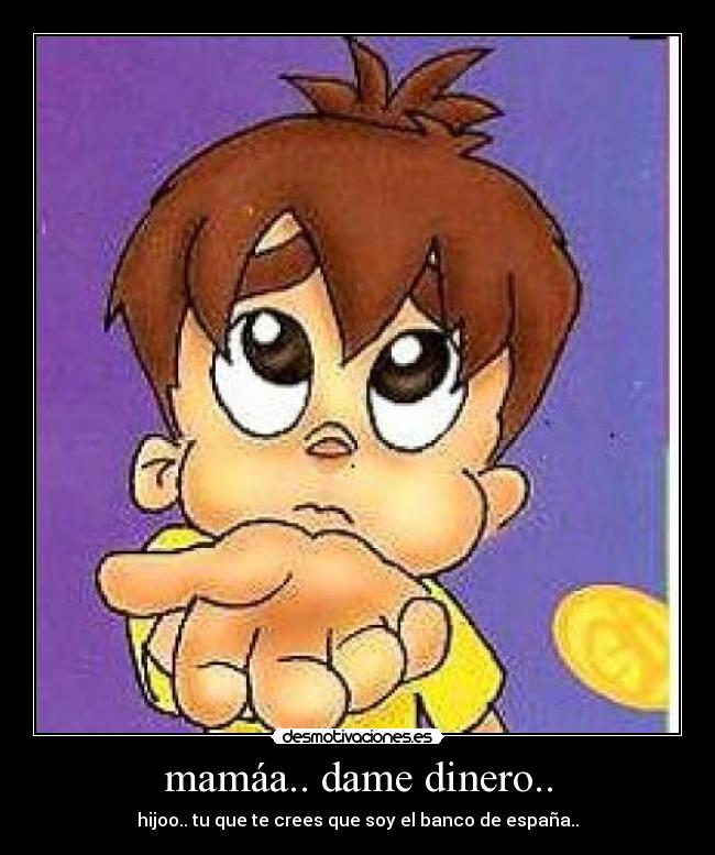 mamáa.. dame dinero.. - hijoo.. tu que te crees que soy el banco de españa..