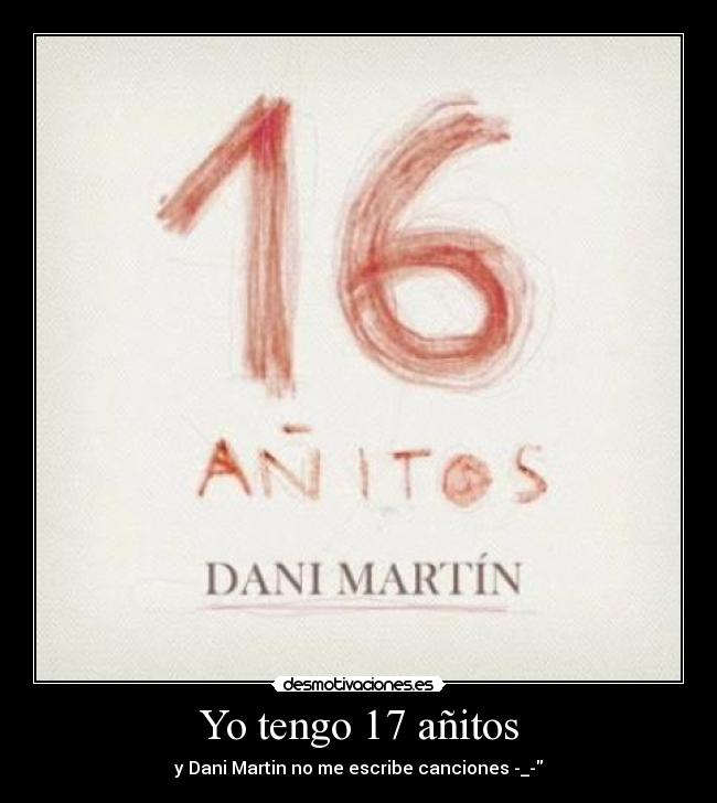Yo tengo 17 añitos - y Dani Martin no me escribe canciones -_-