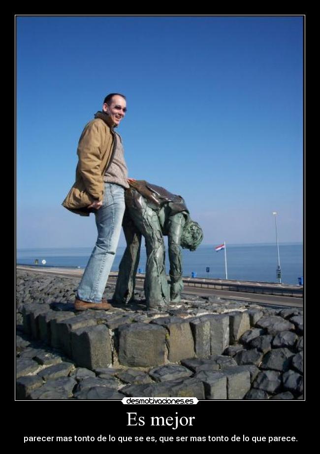 Es mejor - parecer mas tonto de lo que se es, que ser mas tonto de lo que parece.