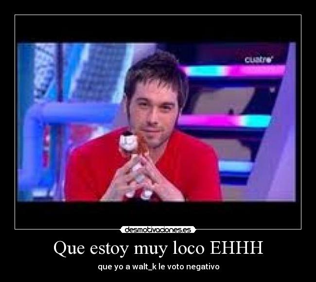 Que estoy muy loco EHHH - 