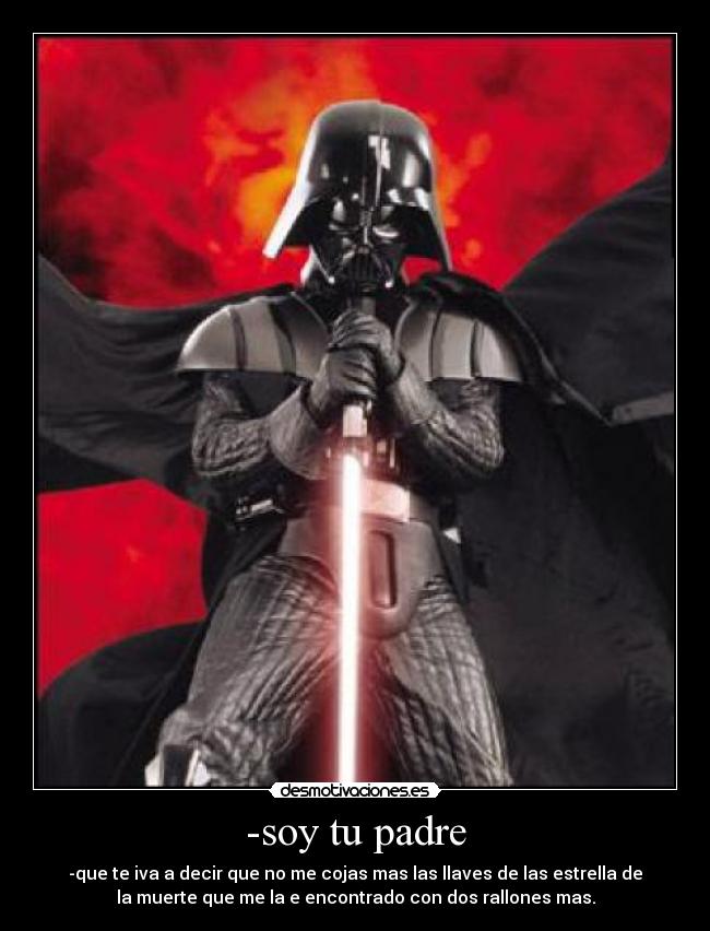 -soy tu padre - -que te iva a decir que no me cojas mas las llaves de las estrella de
la muerte que me la e encontrado con dos rallones mas.