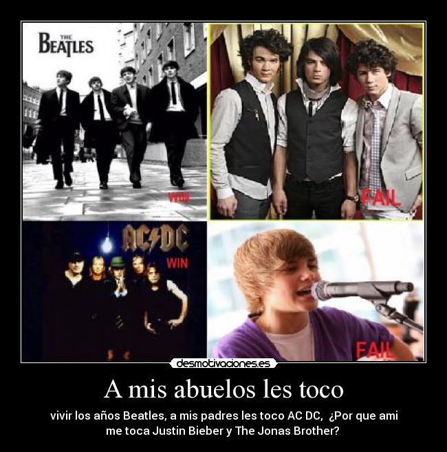 A mis abuelos les toco - vivir los años Beatles, a mis padres les toco AC DC, ¿Por que ami
me toca Justin Bieber y The Jonas Brother?