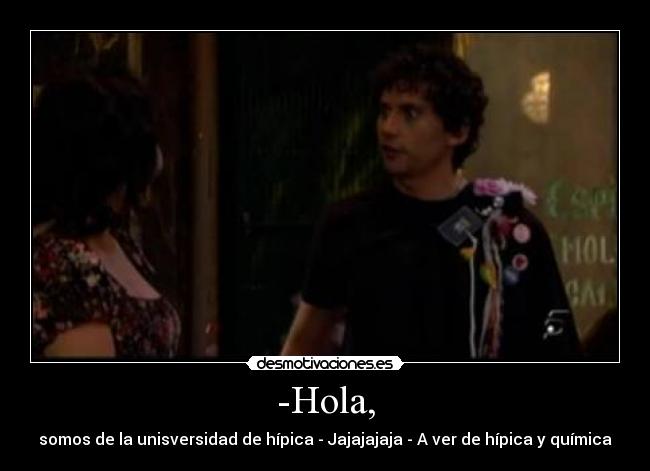 -Hola, - somos de la unisversidad de hípica - Jajajajaja - A ver de hípica y química