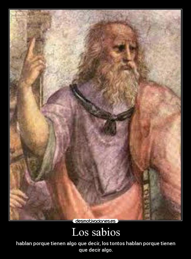 Los sabios - hablan porque tienen algo que decir, los tontos hablan porque tienen que decir algo.